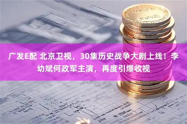 广发E配 北京卫视，30集历史战争大剧上线！李幼斌何政军主演，再度引爆收视