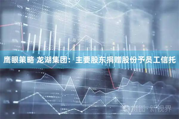 鹰眼策略 龙湖集团：主要股东捐赠股份予员工信托