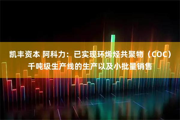 凯丰资本 阿科力：已实现环烯烃共聚物（COC）千吨级生产线的生产以及小批量销售