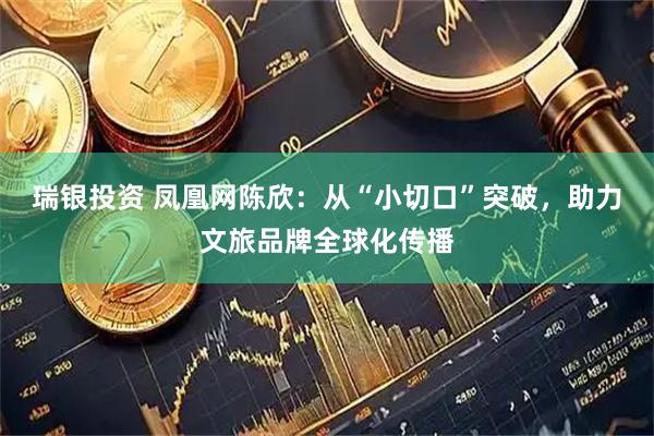 瑞银投资 凤凰网陈欣：从“小切口”突破，助力文旅品牌全球化传播