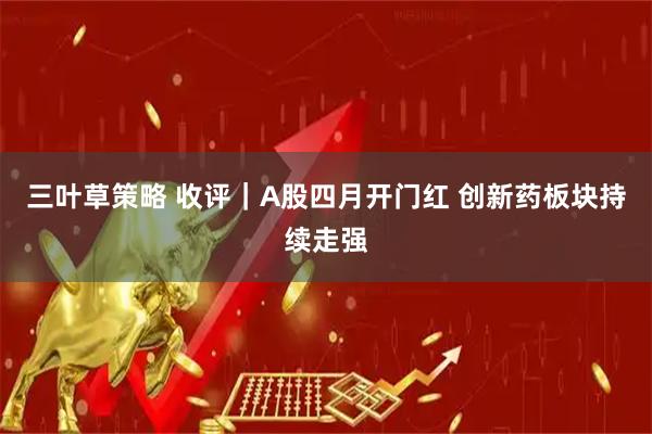 三叶草策略 收评｜A股四月开门红 创新药板块持续走强
