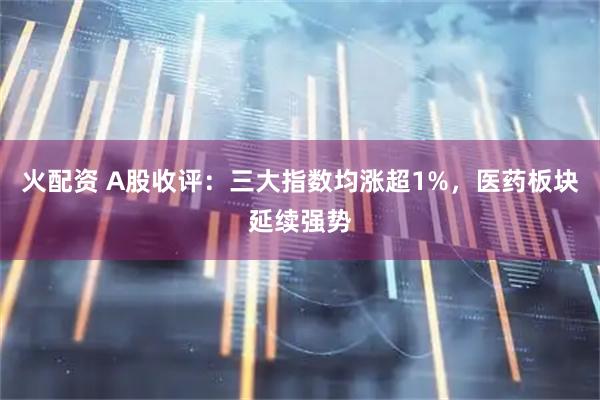 火配资 A股收评：三大指数均涨超1%，医药板块延续强势
