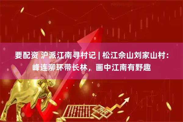 要配资 沪派江南寻村记 | 松江佘山刘家山村：峰连泖环带长林，画中江南有野趣