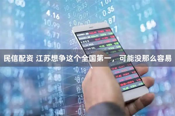 民信配资 江苏想争这个全国第一，可能没那么容易