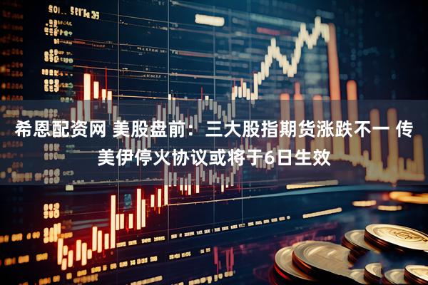 希恩配资网 美股盘前：三大股指期货涨跌不一 传美伊停火协议或将于6日生效