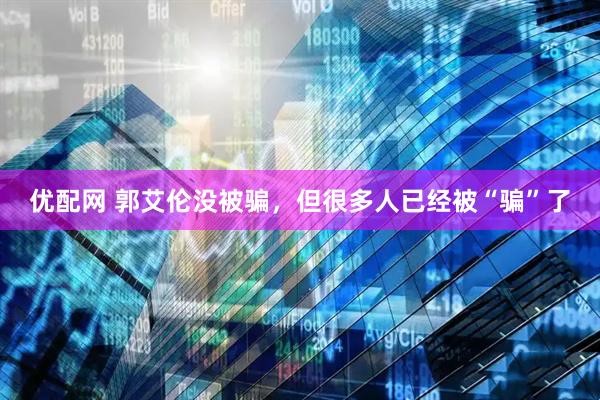 优配网 郭艾伦没被骗，但很多人已经被“骗”了