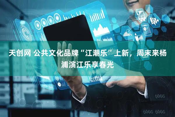 天创网 公共文化品牌“江潮乐”上新，周末来杨浦滨江乐享春光