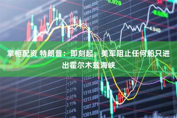 掌柜配资 特朗普：即刻起，美军阻止任何船只进出霍尔木兹海峡