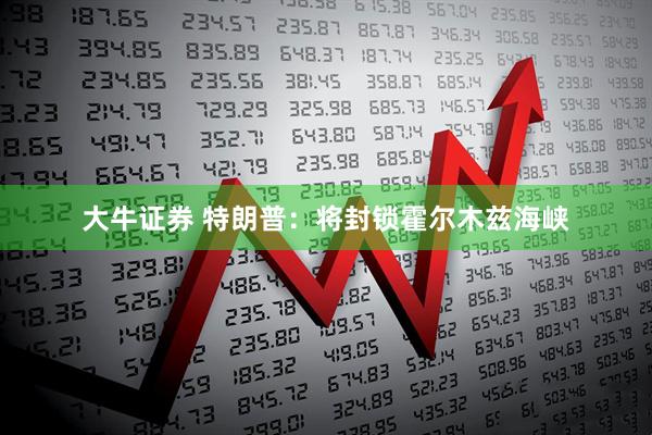大牛证券 特朗普：将封锁霍尔木兹海峡