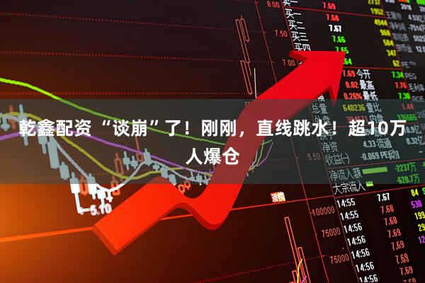 乾鑫配资 “谈崩”了！刚刚，直线跳水！超10万人爆仓