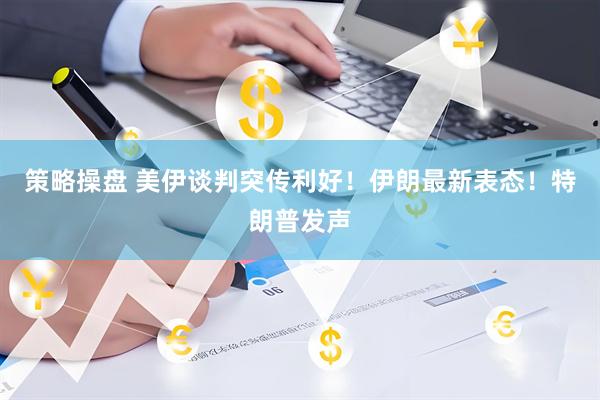 策略操盘 美伊谈判突传利好！伊朗最新表态！特朗普发声