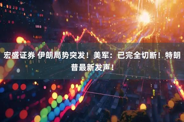 宏盛证券 伊朗局势突发！美军：已完全切断！特朗普最新发声！